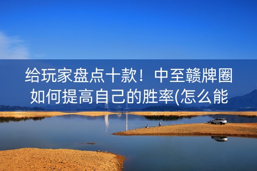 给玩家盘点十款！中至赣牌圈如何提高自己的胜率(怎么能调好牌)