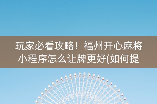 玩家必看攻略！福州开心麻将小程序怎么让牌更好(如何提高胡牌率)
