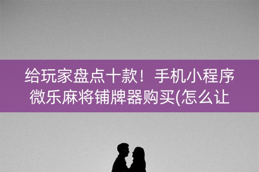 给玩家盘点十款！手机小程序微乐麻将铺牌器购买(怎么让牌更好)