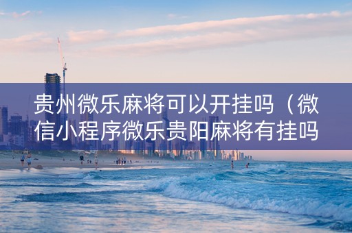 贵州微乐麻将可以开挂吗（微信小程序微乐贵阳麻将有挂吗）