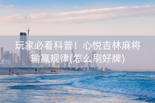 玩家必看科普！心悦吉林麻将输赢规律(怎么刷好牌)