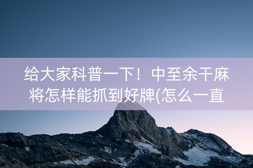 给大家科普一下！中至余干麻将怎样能抓到好牌(怎么一直输)