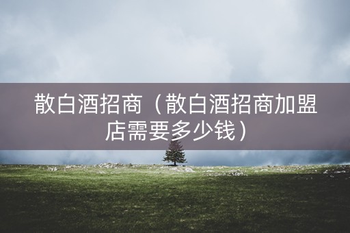 散白酒招商（散白酒招商加盟店需要多少钱）
