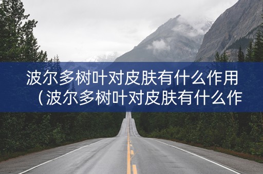 波尔多树叶对皮肤有什么作用（波尔多树叶对皮肤有什么作用和功效）