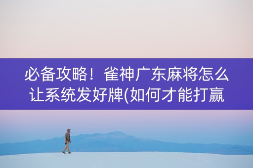 必备攻略！雀神广东麻将怎么让系统发好牌(如何才能打赢)