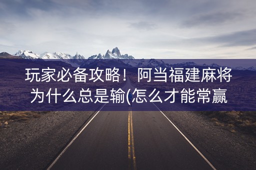 玩家必备攻略！阿当福建麻将为什么总是输(怎么才能常赢)