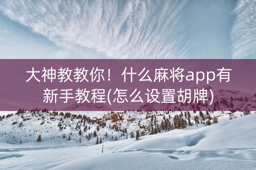 大神教教你！什么麻将app有新手教程(怎么设置胡牌)