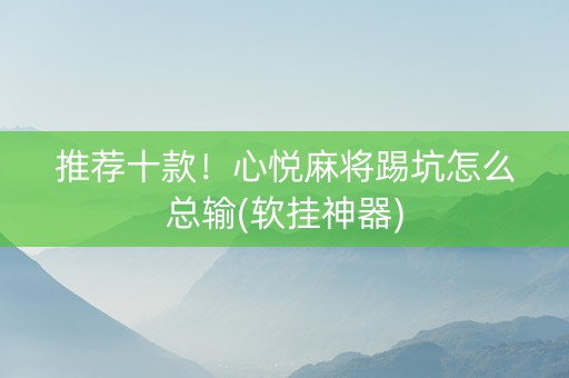推荐十款！心悦麻将踢坑怎么总输(软挂神器)