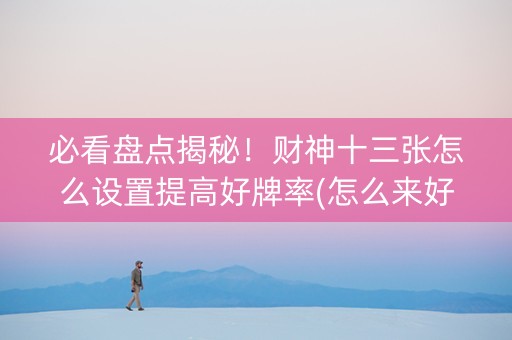 必看盘点揭秘！财神十三张怎么设置提高好牌率(怎么来好牌)