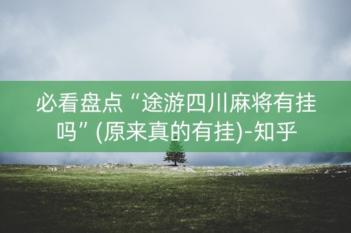 必看盘点“途游四川麻将有挂吗”(原来真的有挂)-知乎