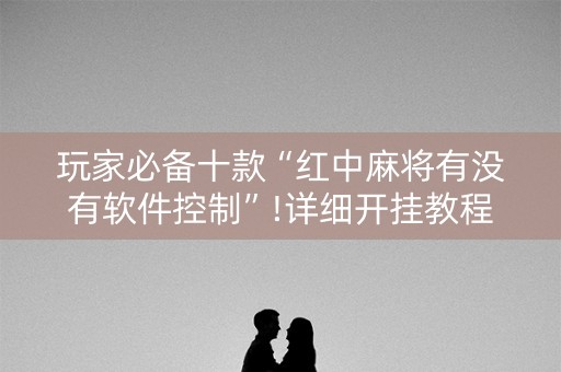 玩家必备十款“红中麻将有没有软件控制”!详细开挂教程-知乎