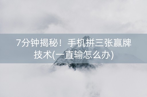 7分钟揭秘！手机拼三张赢牌技术(一直输怎么办)