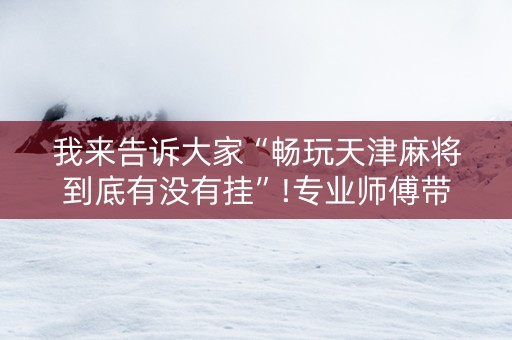 我来告诉大家“畅玩天津麻将到底有没有挂”!专业师傅带你一起了解（详细教程）-知乎