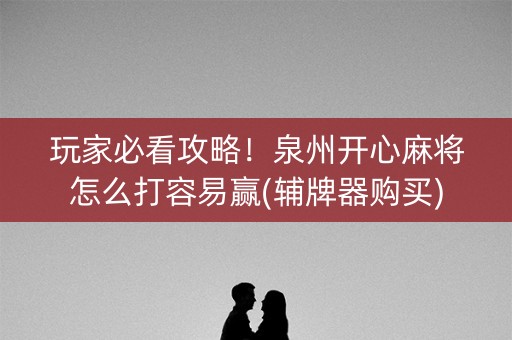 玩家必看攻略！泉州开心麻将怎么打容易赢(辅牌器购买)