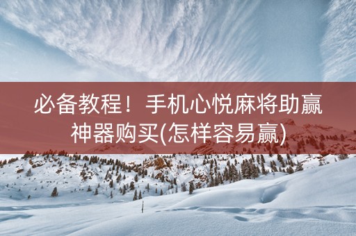 必备教程！手机心悦麻将助赢神器购买(怎样容易赢)
