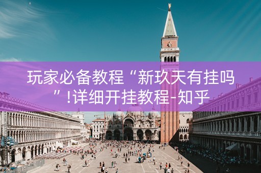 玩家必备教程“新玖天有挂吗”!详细开挂教程-知乎