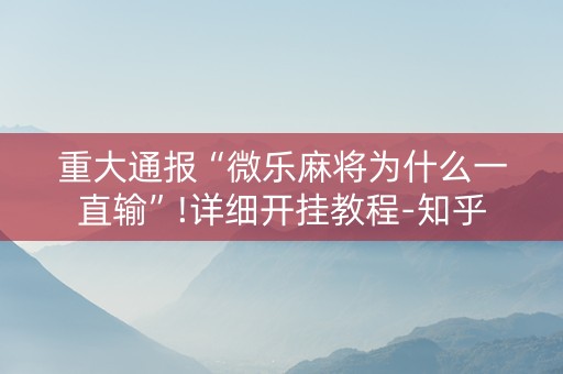 重大通报“微乐麻将为什么一直输”!详细开挂教程-知乎
