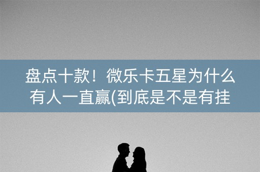 盘点十款！微乐卡五星为什么有人一直赢(到底是不是有挂)
