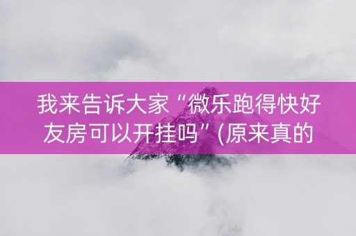 我来告诉大家“微乐跑得快好友房可以开挂吗”(原来真的有挂)-知乎