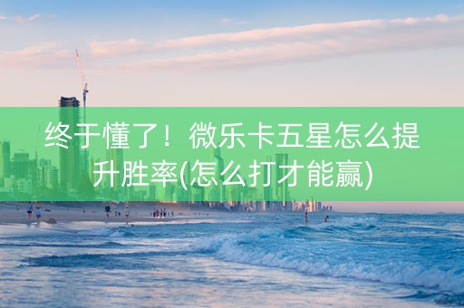 终于懂了！微乐卡五星怎么提升胜率(怎么打才能赢)