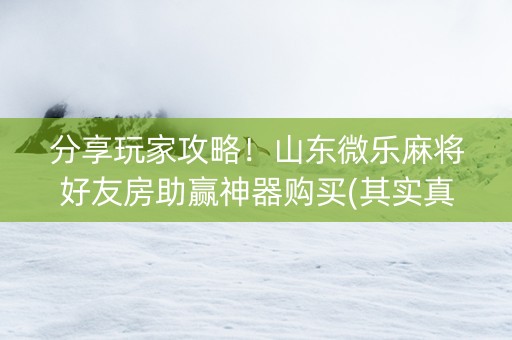 分享玩家攻略！山东微乐麻将好友房助赢神器购买(其实真的确实有挂)
