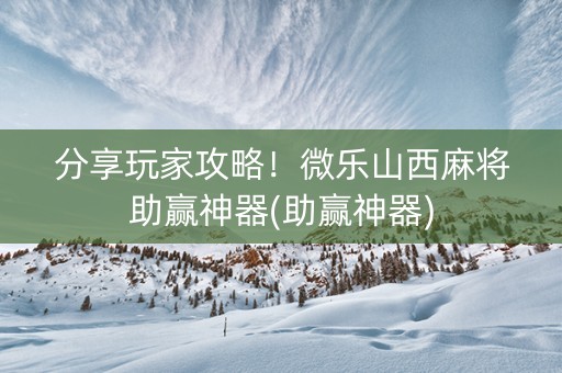 分享玩家攻略！微乐山西麻将助赢神器(助赢神器)