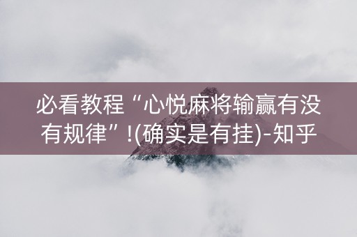 必看教程“心悦麻将输赢有没有规律”!(确实是有挂)-知乎