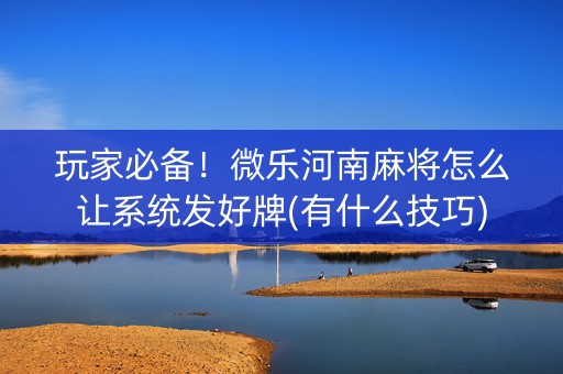 玩家必备！微乐河南麻将怎么让系统发好牌(有什么技巧)