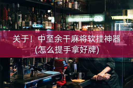 关于！中至余干麻将软挂神器(怎么提手拿好牌)