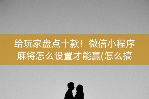 给玩家盘点十款！微信小程序麻将怎么设置才能赢(怎么搞提高胜率)