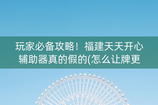 玩家必备攻略！福建天天开心辅助器真的假的(怎么让牌更好)