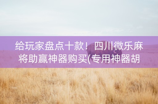 给玩家盘点十款！四川微乐麻将助赢神器购买(专用神器胡牌技巧)