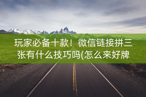 玩家必备十款！微信链接拼三张有什么技巧吗(怎么来好牌)