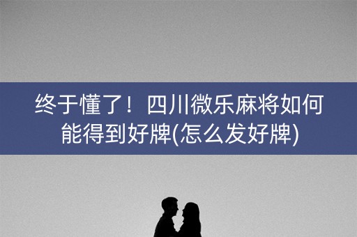 终于懂了！四川微乐麻将如何能得到好牌(怎么发好牌)