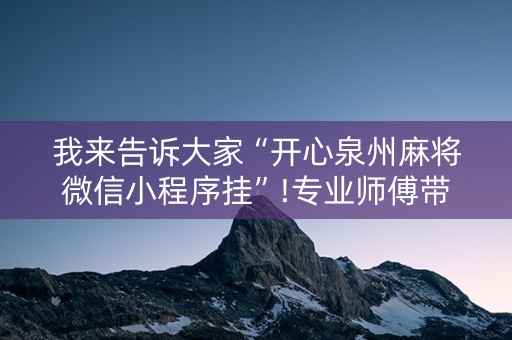 我来告诉大家“开心泉州麻将微信小程序挂”!专业师傅带你一起了解（详细教程）-知乎
