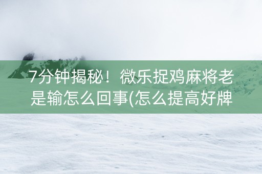 7分钟揭秘！微乐捉鸡麻将老是输怎么回事(怎么提高好牌几率)