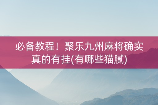 必备教程！聚乐九州麻将确实真的有挂(有哪些猫腻)