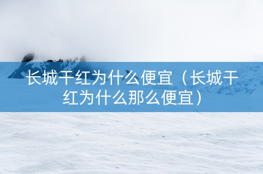 长城干红为什么便宜（长城干红为什么那么便宜）