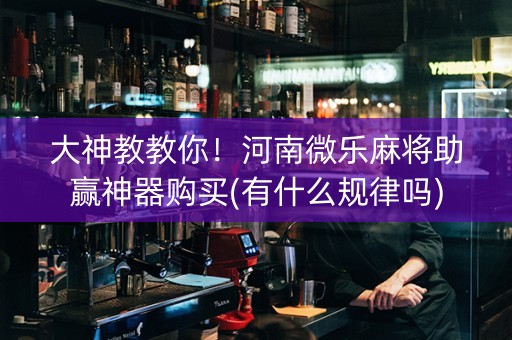 大神教教你！河南微乐麻将助赢神器购买(有什么规律吗)
