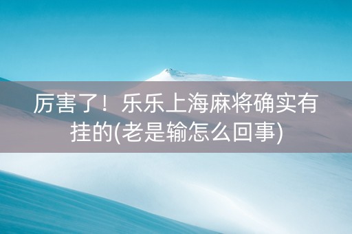 厉害了！乐乐上海麻将确实有挂的(老是输怎么回事)
