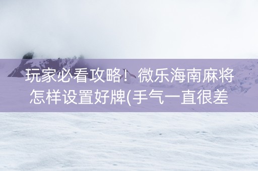 玩家必看攻略！微乐海南麻将怎样设置好牌(手气一直很差)