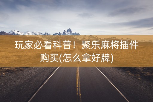 玩家必看科普！聚乐麻将插件购买(怎么拿好牌)