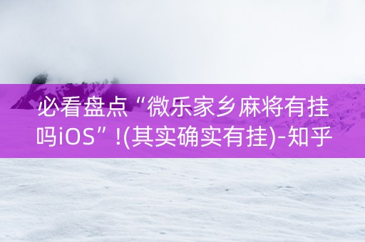 必看盘点“微乐家乡麻将有挂吗iOS”!(其实确实有挂)-知乎