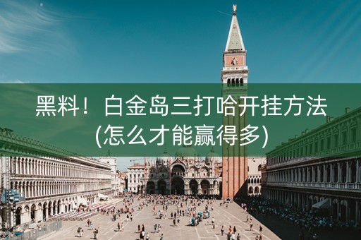 黑料！白金岛三打哈开挂方法(怎么才能赢得多)
