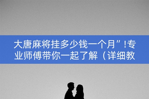 大唐麻将挂多少钱一个月”!专业师傅带你一起了解（详细教程）-知乎