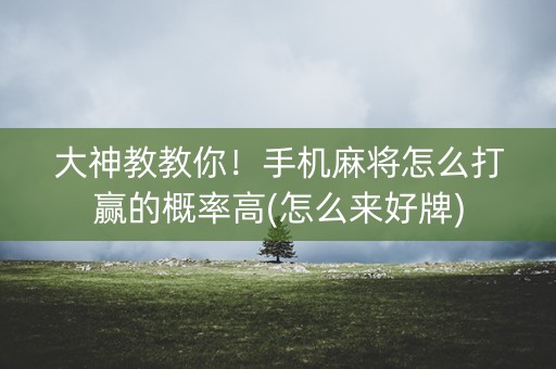 大神教教你！手机麻将怎么打赢的概率高(怎么来好牌)
