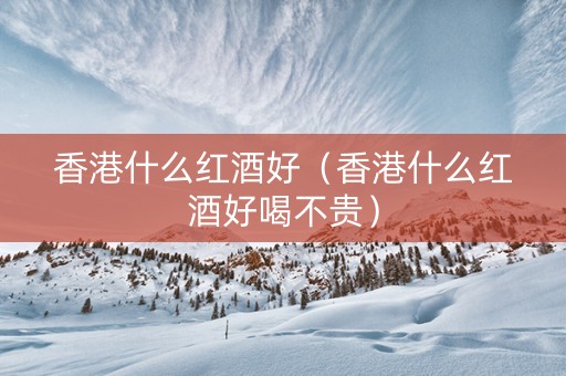 香港什么红酒好（香港什么红酒好喝不贵）