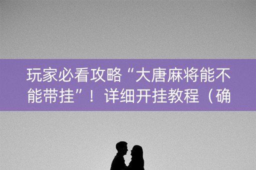 玩家必看攻略“大唐麻将能不能带挂”！详细开挂教程（确实真的有挂)-知乎