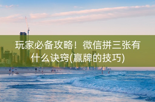 玩家必备攻略！微信拼三张有什么诀窍(赢牌的技巧)