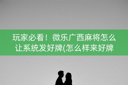 玩家必看！微乐广西麻将怎么让系统发好牌(怎么样来好牌)